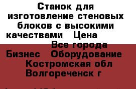  Станок для изготовление стеновых блоков с высокими качествами › Цена ­ 311 592 799 - Все города Бизнес » Оборудование   . Костромская обл.,Волгореченск г.